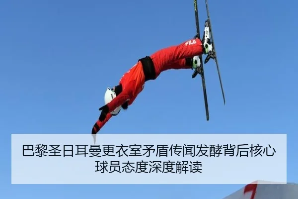 巴黎圣日耳曼更衣室矛盾传闻发酵背后核心球员态度深度解读