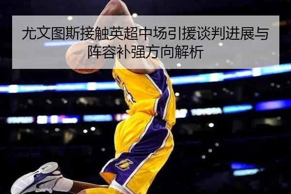 尤文图斯接触英超中场引援谈判进展与阵容补强方向解析
