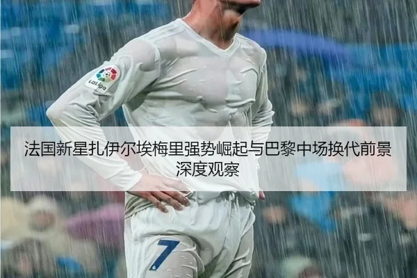 法国新星扎伊尔埃梅里强势崛起与巴黎中场换代前景深度观察