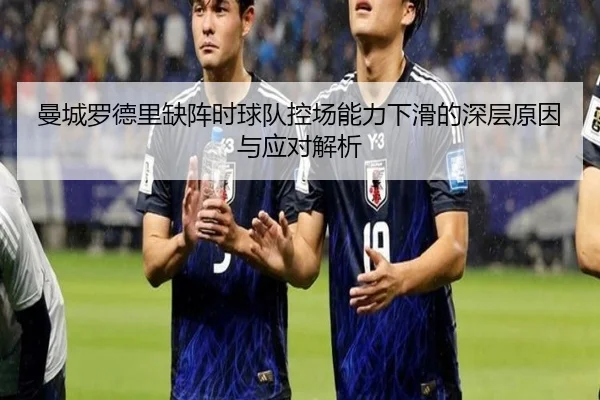 曼城罗德里缺阵时球队控场能力下滑的深层原因与应对解析