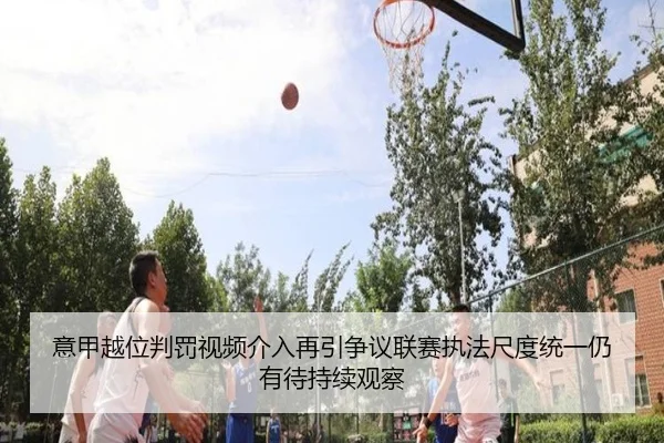 意甲越位判罚视频介入再引争议联赛执法尺度统一仍有待持续观察