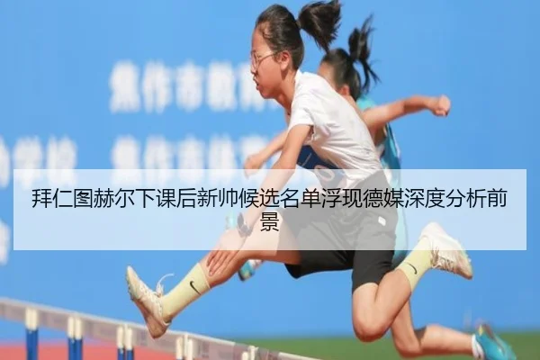 拜仁图赫尔下课后新帅候选名单浮现德媒深度分析前景