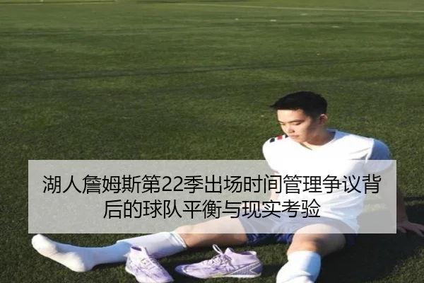 湖人詹姆斯第22季出场时间管理争议背后的球队平衡与现实考验