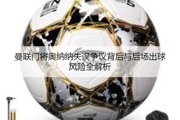 曼联门将奥纳纳失误争议背后与后场出球风险全解析