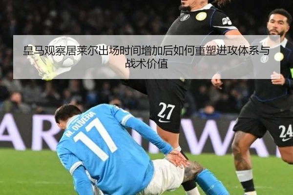 皇马观察居莱尔出场时间增加后如何重塑进攻体系与战术价值