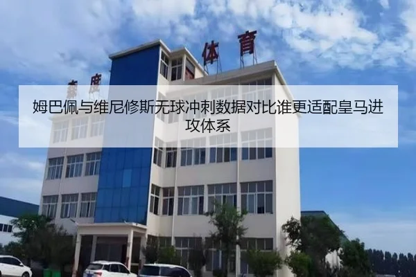 姆巴佩与维尼修斯无球冲刺数据对比谁更适配皇马进攻体系