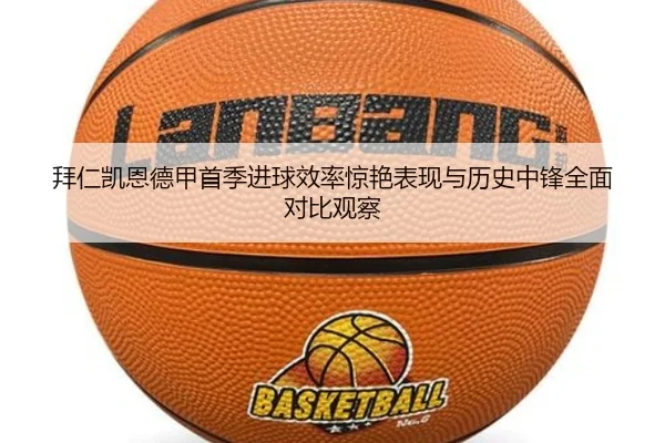 拜仁凯恩德甲首季进球效率惊艳表现与历史中锋全面对比观察