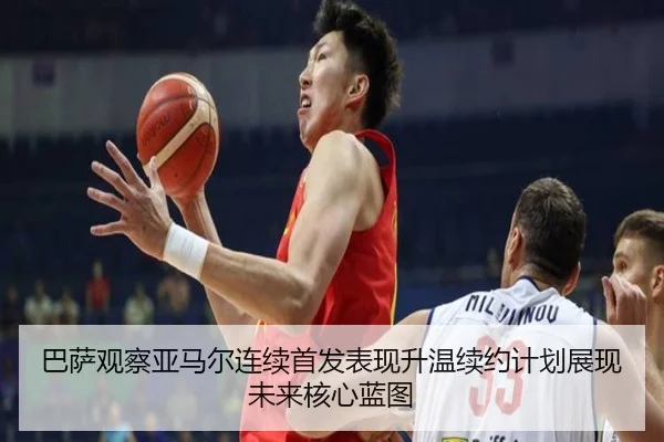 巴萨观察亚马尔连续首发表现升温续约计划展现未来核心蓝图