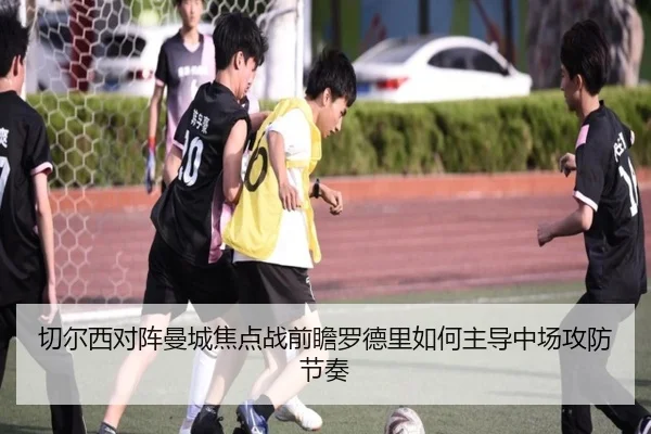 切尔西对阵曼城焦点战前瞻罗德里如何主导中场攻防节奏