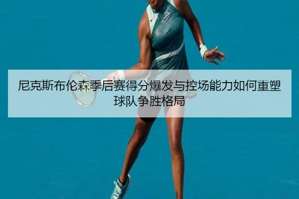 尼克斯布伦森季后赛得分爆发与控场能力如何重塑球队争胜格局