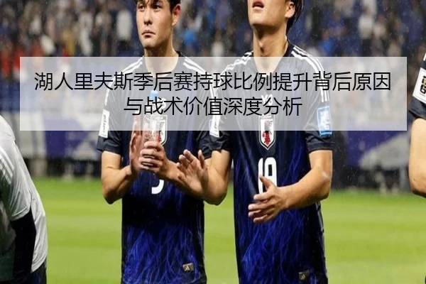 湖人里夫斯季后赛持球比例提升背后原因与战术价值深度分析