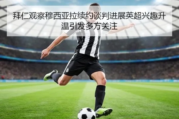 拜仁观察穆西亚拉续约谈判进展英超兴趣升温引发多方关注