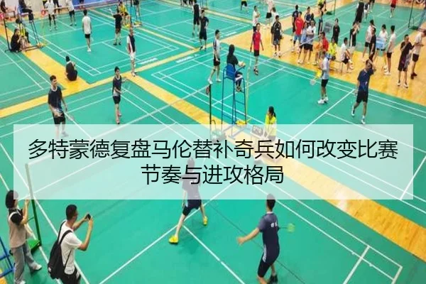 多特蒙德复盘马伦替补奇兵如何改变比赛节奏与进攻格局