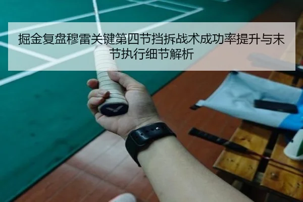 掘金复盘穆雷关键第四节挡拆战术成功率提升与末节执行细节解析