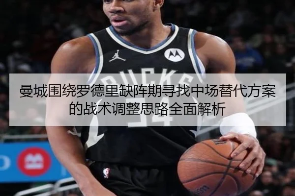 曼城围绕罗德里缺阵期寻找中场替代方案的战术调整思路全面解析