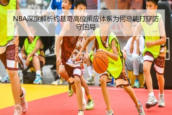 NBA深度解析约基奇高位策应体系为何总能打穿防守困局