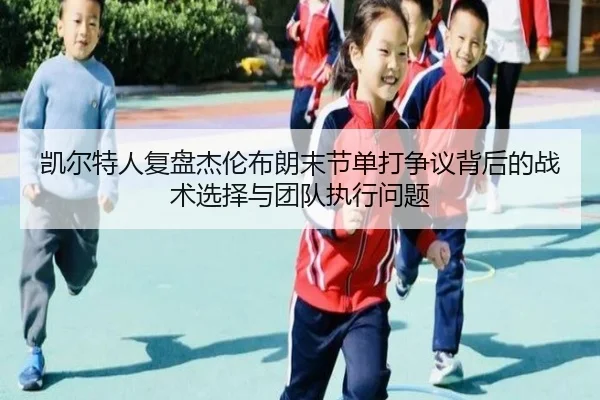 凯尔特人复盘杰伦布朗末节单打争议背后的战术选择与团队执行问题