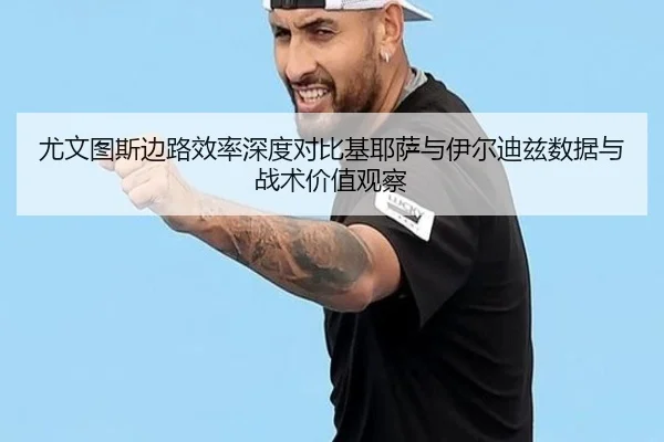 尤文图斯边路效率深度对比基耶萨与伊尔迪兹数据与战术价值观察