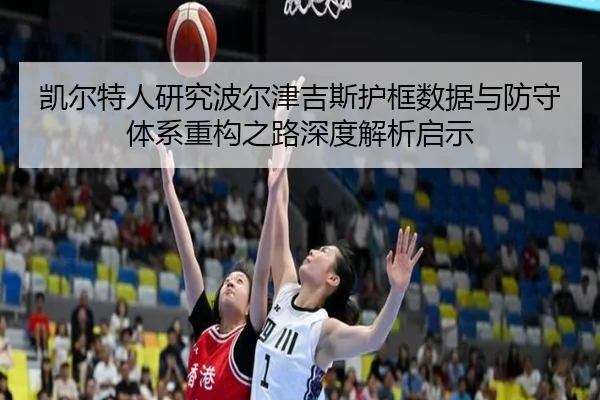 凯尔特人研究波尔津吉斯护框数据与防守体系重构之路深度解析启示