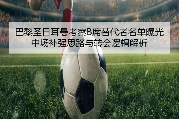 巴黎圣日耳曼考察B席替代者名单曝光中场补强思路与转会逻辑解析