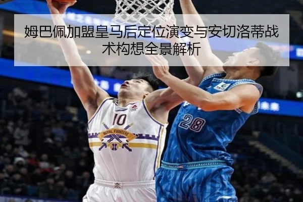 姆巴佩加盟皇马后定位演变与安切洛蒂战术构想全景解析