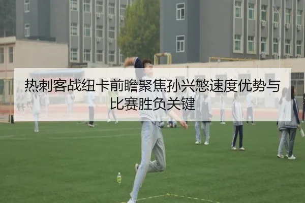 热刺客战纽卡前瞻聚焦孙兴慜速度优势与比赛胜负关键