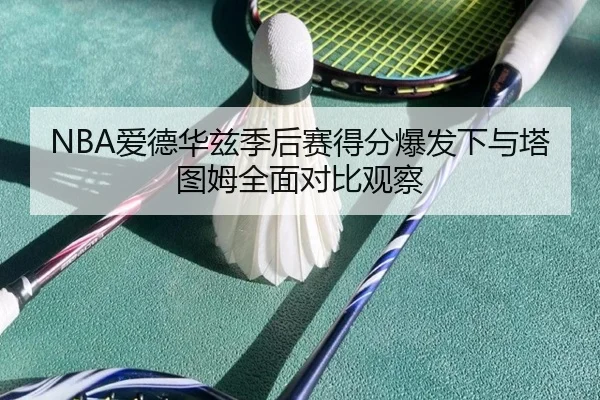 NBA爱德华兹季后赛得分爆发下与塔图姆全面对比观察