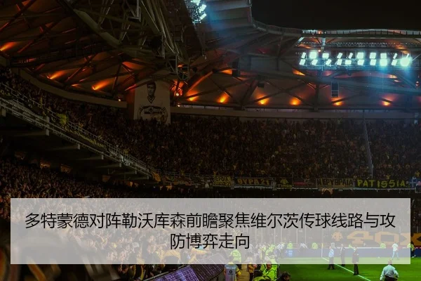 多特蒙德对阵勒沃库森前瞻聚焦维尔茨传球线路与攻防博弈走向