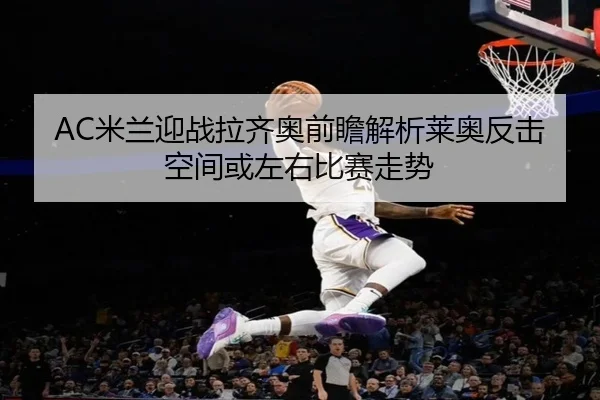 AC米兰迎战拉齐奥前瞻解析莱奥反击空间或左右比赛走势