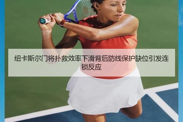 纽卡斯尔门将扑救效率下滑背后防线保护缺位引发连锁反应