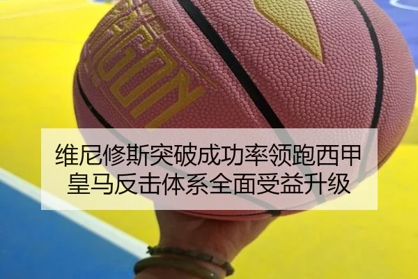 维尼修斯突破成功率领跑西甲 皇马反击体系全面受益升级